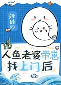 漂亮人鱼老婆带崽找上门后 漂亮人鱼老婆带崽找上门后